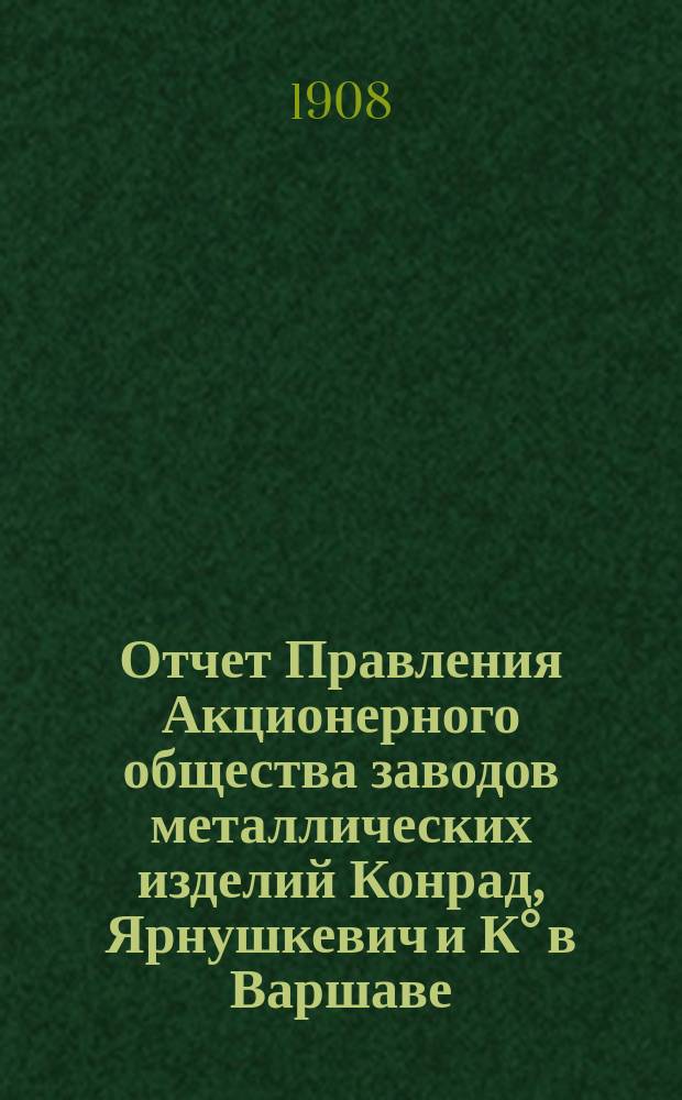 Отчет Правления Акционерного общества заводов металлических изделий Конрад, Ярнушкевич и К° в Варшаве... за 1907 год
