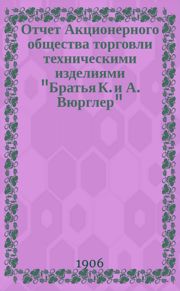 Отчет Акционерного общества торговли техническими изделиями "Братья К. и А. Вюрглер"... ... за пятый операционный 1904-1905 год