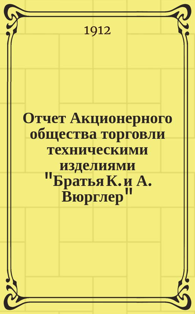 Отчет Акционерного общества торговли техническими изделиями "Братья К. и А. Вюрглер"... ... за одиннадцатый операционный 1910-1911 год