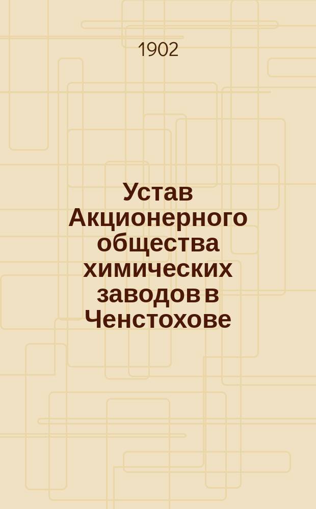 Устав Акционерного общества химических заводов в Ченстохове : Утв. 14 июля 1901 г.