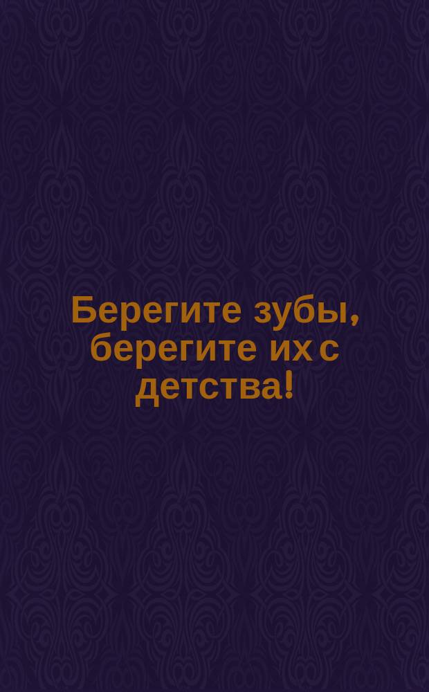 Берегите зубы, берегите их с детства! : Крат. сведения о значении зубов, причины их порчи и уход за ними