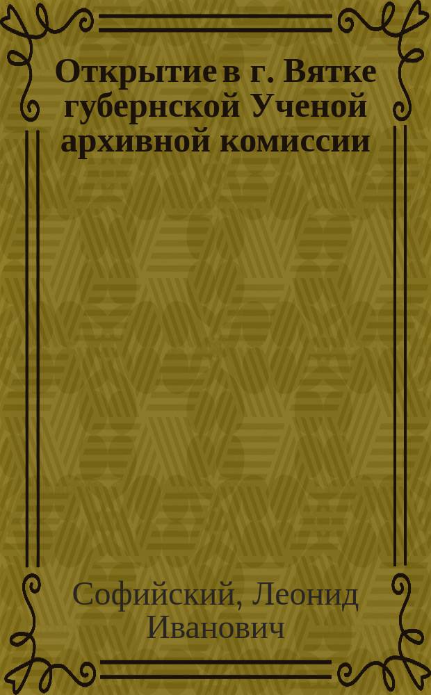 Открытие в г. Вятке губернской Ученой архивной комиссии