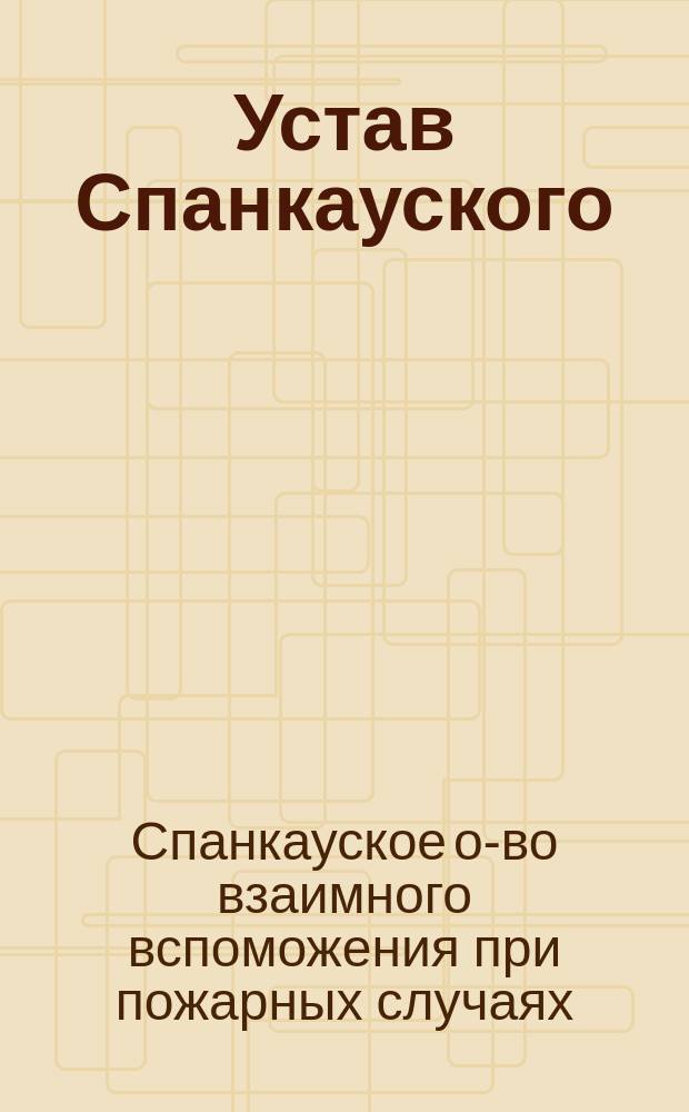 Устав Спанкауского (Лифляндской губернии) общества взаимного вспоможения при пожарных случаях : Утв. ... 15 сент. 1904