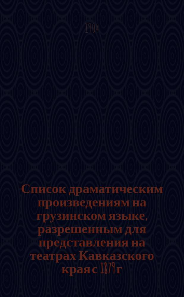 Список драматическим произведениям на грузинском языке, разрешенным для представления на театрах Кавказского края с 1879 г. по 1904 г. : По офиц. сведениям Кавк. ценз. ком