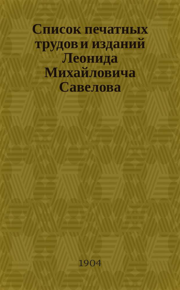 Список печатных трудов и изданий Леонида Михайловича Савелова : 1890-1904 гг