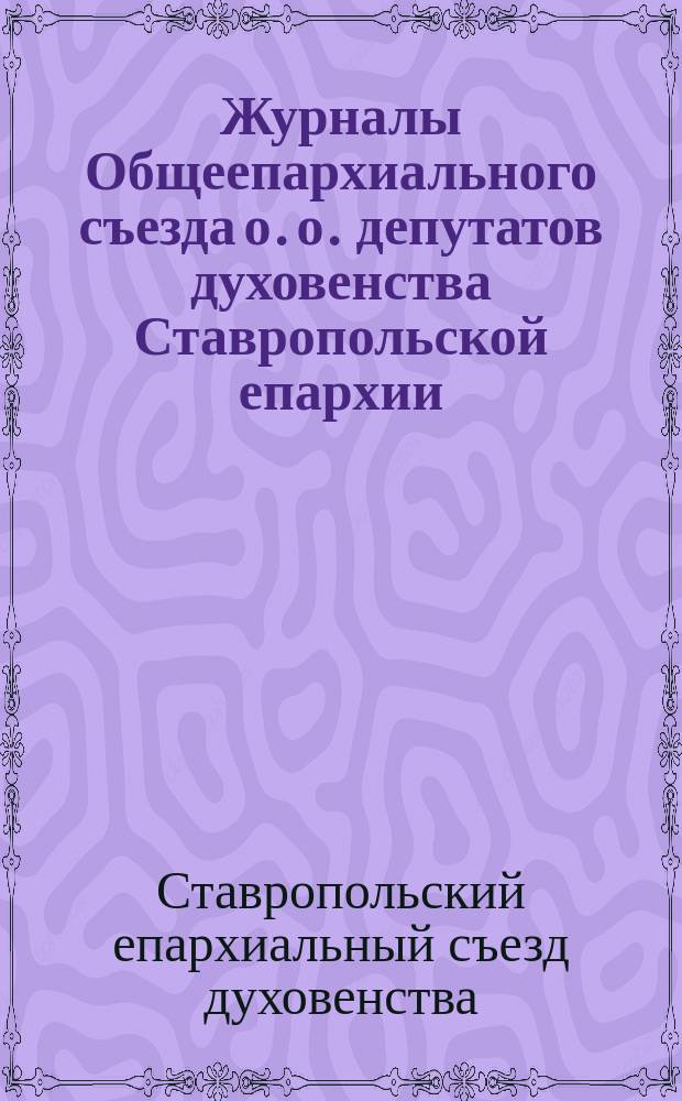 Журналы Общеепархиального съезда о. о. депутатов духовенства Ставропольской епархии, бывшего в ноябре месяце 1903 года