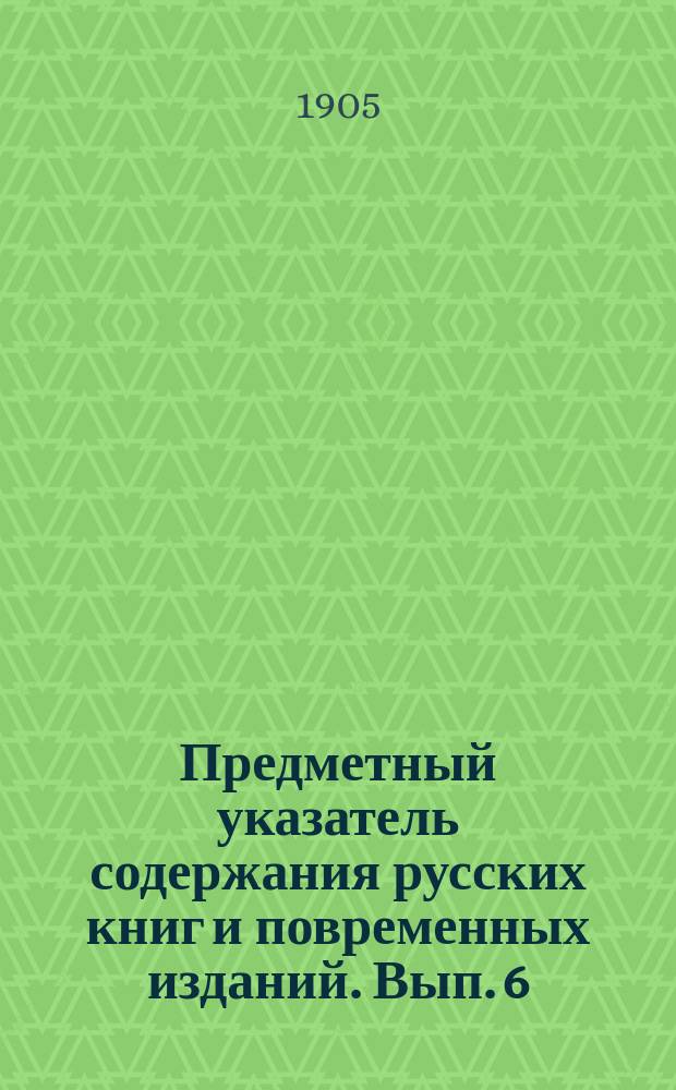 Предметный указатель содержания русских книг и повременных изданий. Вып. 6