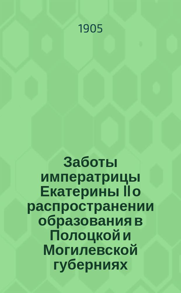 Заботы императрицы Екатерины II о распространении образования в Полоцкой и Могилевской губерниях : Ист. очерк