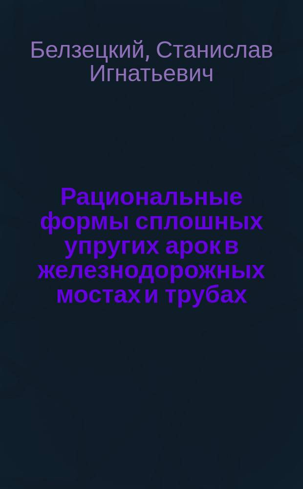 Рациональные формы сплошных упругих арок в железнодорожных мостах и трубах : Исследование С. Белецкого