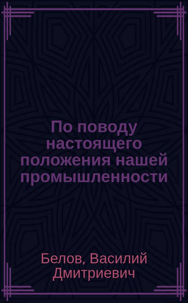 По поводу настоящего положения нашей промышленности : (Доклад общ. собр. О-ва для содействия рус. пром-сти и торговле 9 марта 1905 г.)