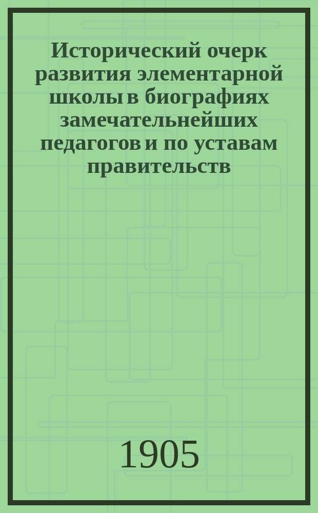 Исторический очерк развития элементарной школы в биографиях замечательнейших педагогов и по уставам правительств