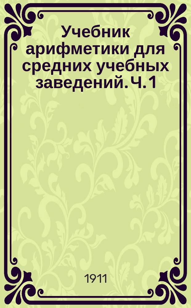 Учебник арифметики для средних учебных заведений. Ч. 1 : [Целые числа]