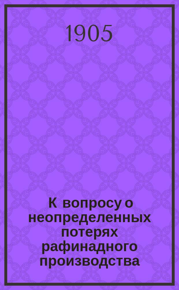 ... К вопросу о неопределенных потерях рафинадного производства : (Из Лаборатории Всерос. о-ва сахарозаводчиков)