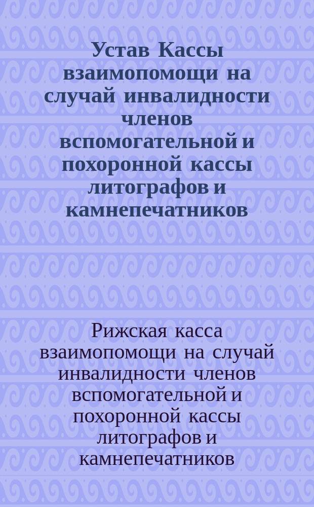 Устав Кассы взаимопомощи на случай инвалидности членов вспомогательной и похоронной кассы литографов и камнепечатников : Утв. 14 дек. 1904 г.