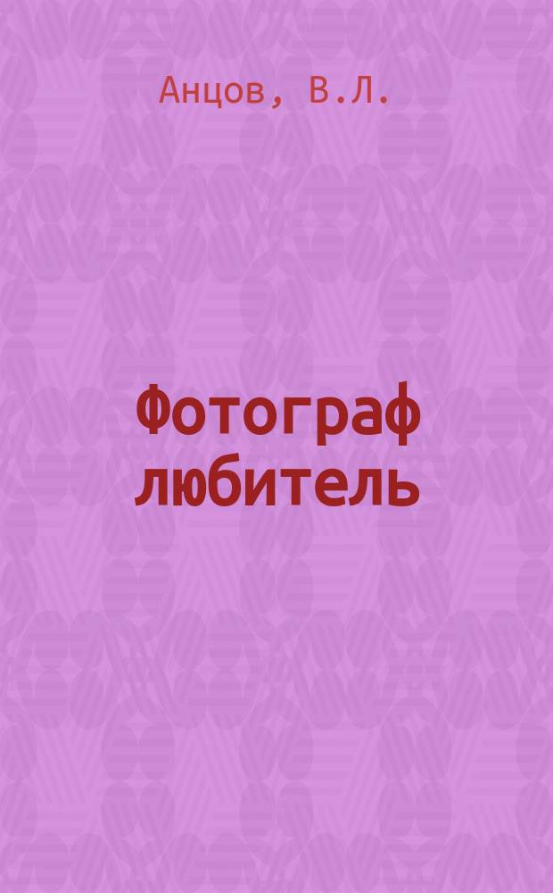 Фотограф любитель : Практ. руководство для начинающих и фотографов любителей
