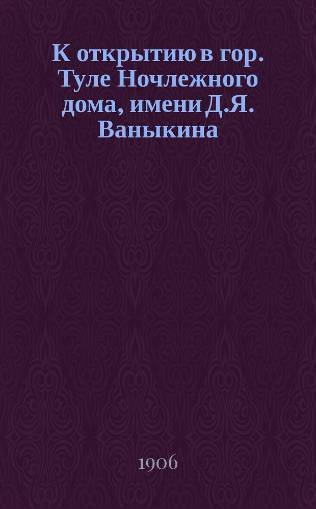 К открытию в гор. Туле Ночлежного дома, имени Д.Я. Ваныкина : Речь врача Ф.С. Архангельского