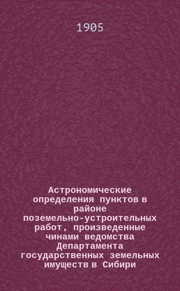 Астрономические определения пунктов в районе поземельно-устроительных работ, произведенные чинами ведомства Департамента государственных земельных имуществ в Сибири. Вып. 1. Ч. 1 : Астрономические наблюдения в Томской и Тобольской губерниях в 1901 и 1902 годах