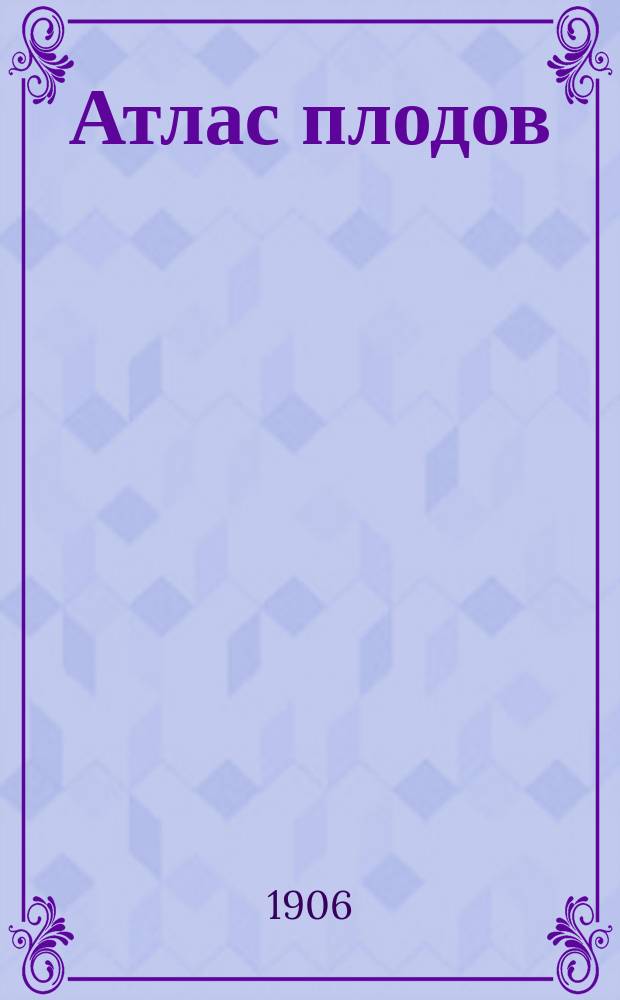 Атлас плодов : Сто хромолитогр. табл. с изображением 110 лучших или наиболее распростран. в России пром. сортов яблок, груш и косточковых со 113 помологическим описаниями : В 4-х вып. Вып. 1-4