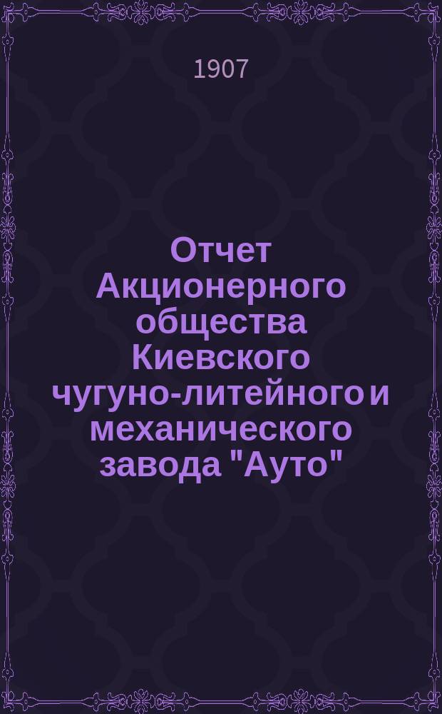 Отчет Акционерного общества Киевского чугуно-литейного и механического завода "Ауто"... за 1906 год