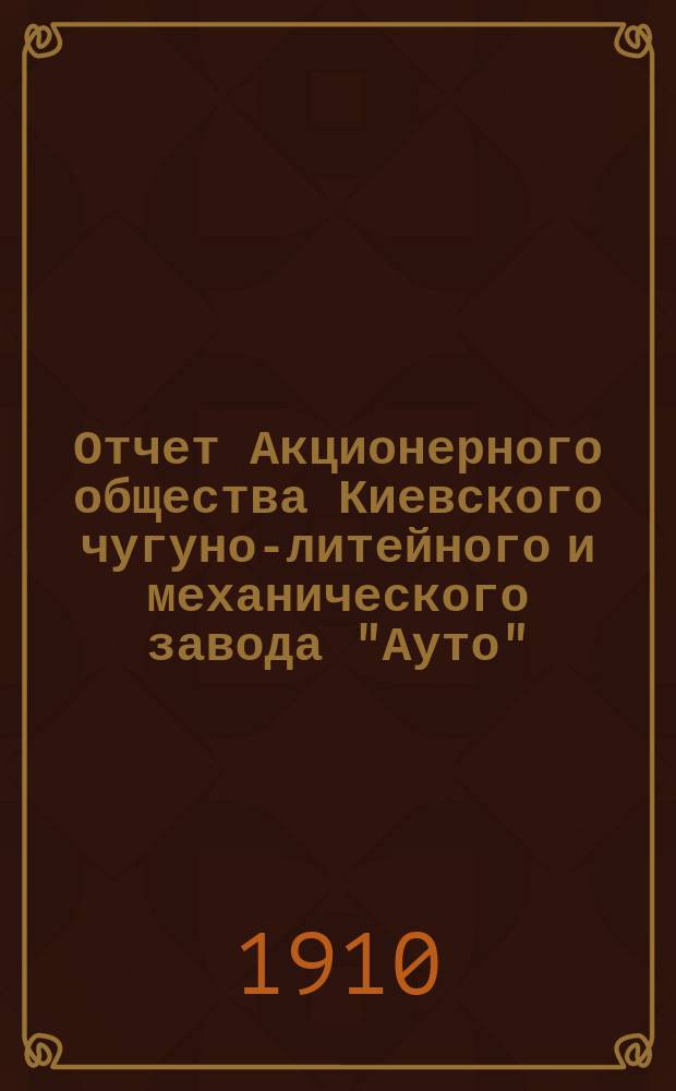 Отчет Акционерного общества Киевского чугуно-литейного и механического завода "Ауто"... за 1909 год