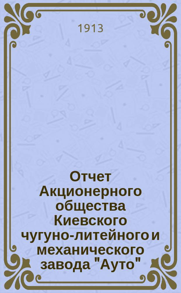Отчет Акционерного общества Киевского чугуно-литейного и механического завода "Ауто"... за 1912 год