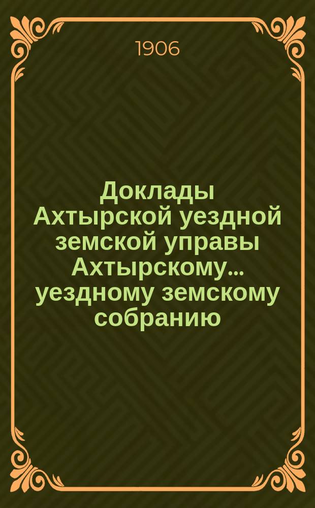 Доклады Ахтырской уездной земской управы Ахтырскому... уездному земскому собранию. 42-му очередному... 1906 года. [Вып. 8-й]