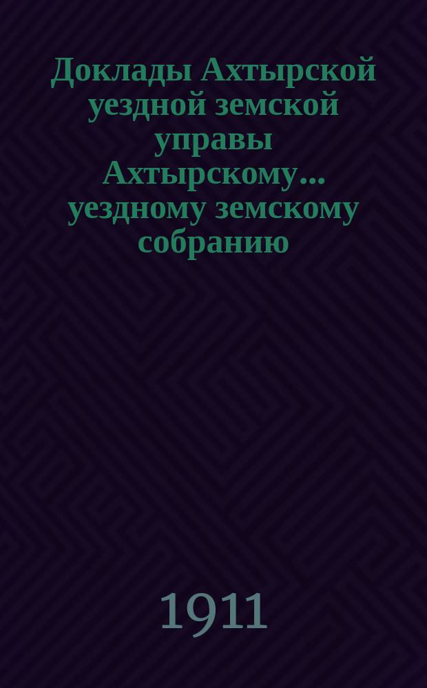 Доклады Ахтырской уездной земской управы Ахтырскому... уездному земскому собранию. чрезвычайному... 24 апреля 1911 года. Вып. 2