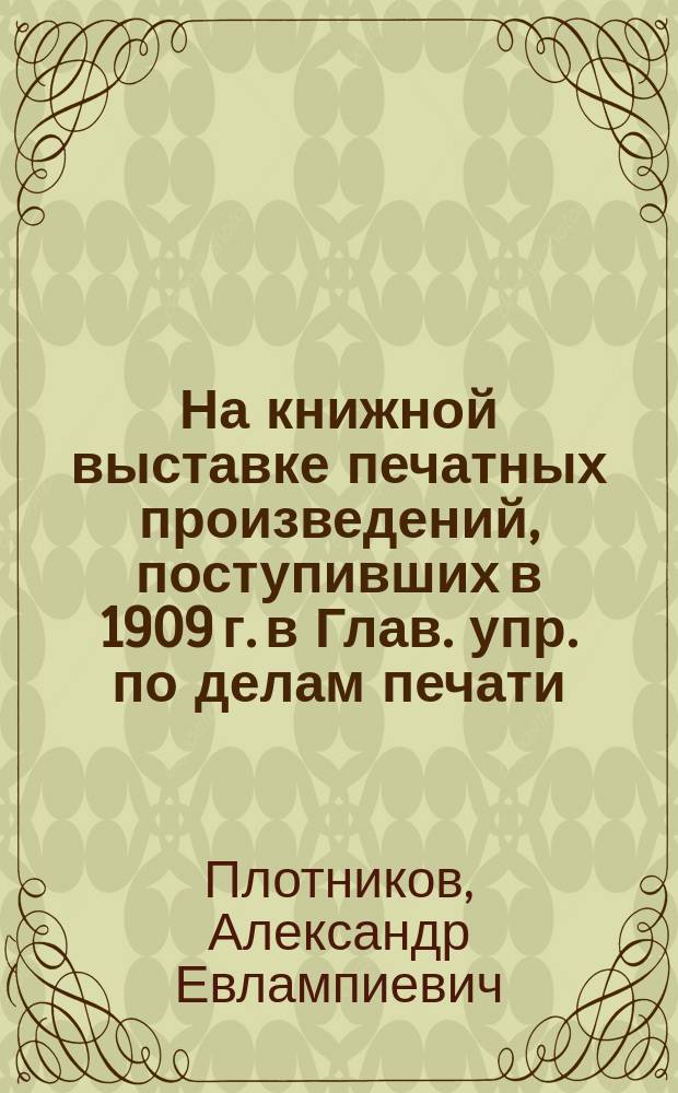 На книжной выставке [печатных произведений, поступивших в 1909 г. в Глав. упр. по делам печати