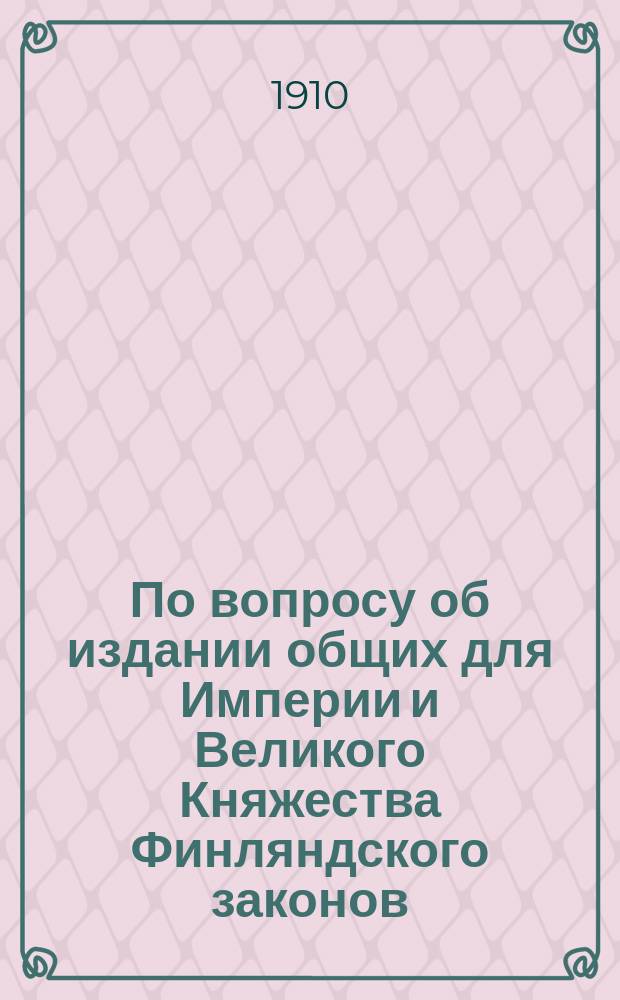 По вопросу об издании общих для Империи и Великого Княжества Финляндского законов : С прил