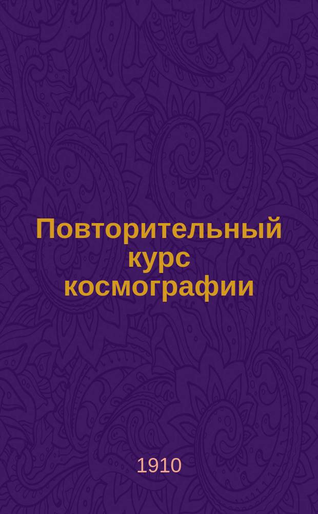 Повторительный курс космографии : Сост. по новейшим учебникам, применит. к послед. министер. программе
