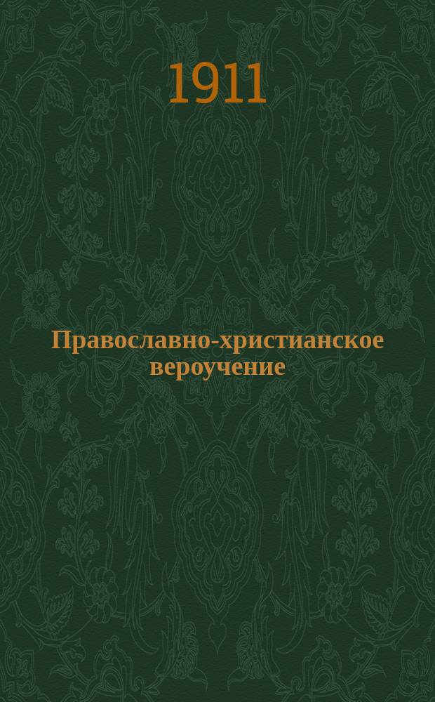 Православно-христианское вероучение : (Предлагаемое руководство, сост. применительно к прогр., изд. Св. синодом от 15 июля - 18 авг. 1910 г.)