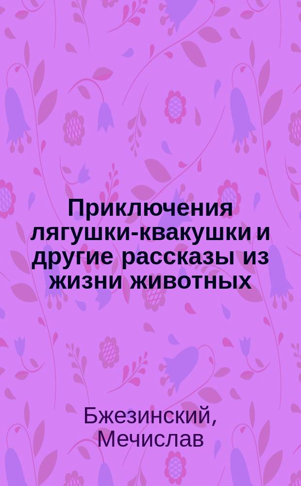 Приключения лягушки-квакушки и другие рассказы из жизни животных