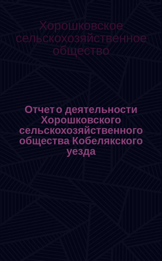 Отчет о деятельности Хорошковского сельскохозяйственного общества Кобелякского уезда, Полтавской губернии...