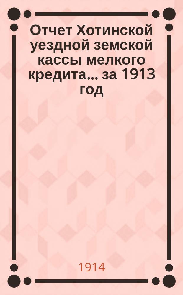 Отчет Хотинской уездной земской кассы мелкого кредита... за 1913 год