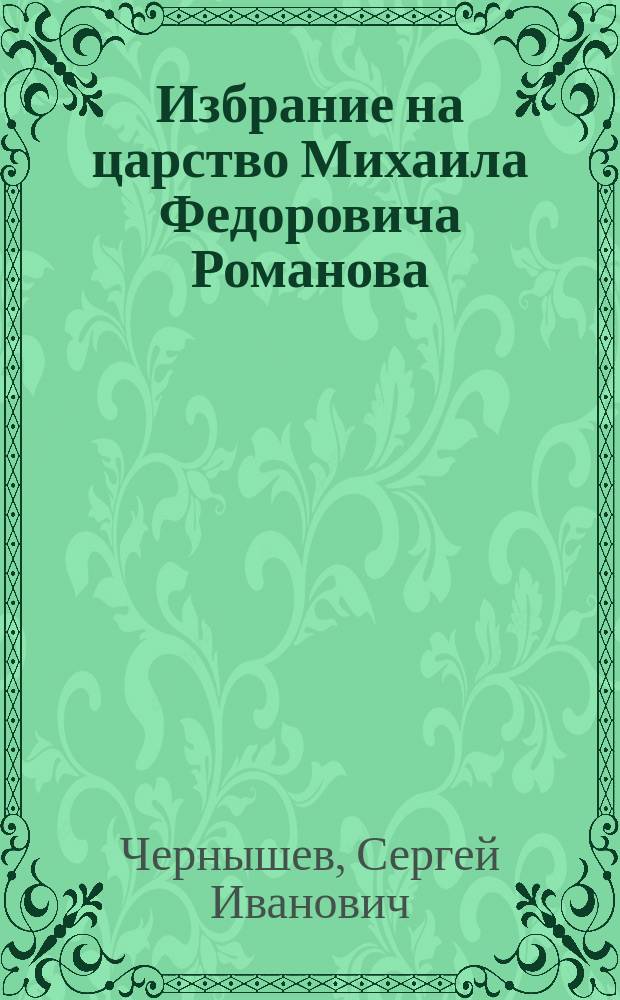 Избрание на царство Михаила Федоровича Романова : Вступ. лекция по рус. гражд. истории 23 нояб. 1911 г.