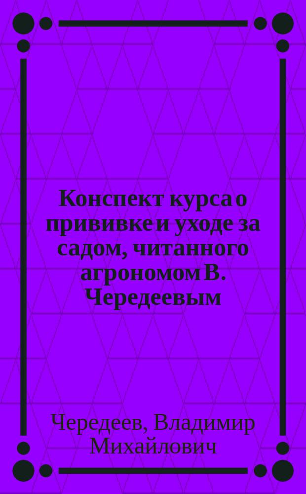 Конспект курса о прививке и уходе за садом, читанного агрономом В. Чередеевым