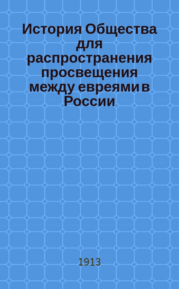 История Общества для распространения просвещения между евреями в России : (Культ.-обществ. течения в рус. еврействе) 1863-1913 гг. Т. 1