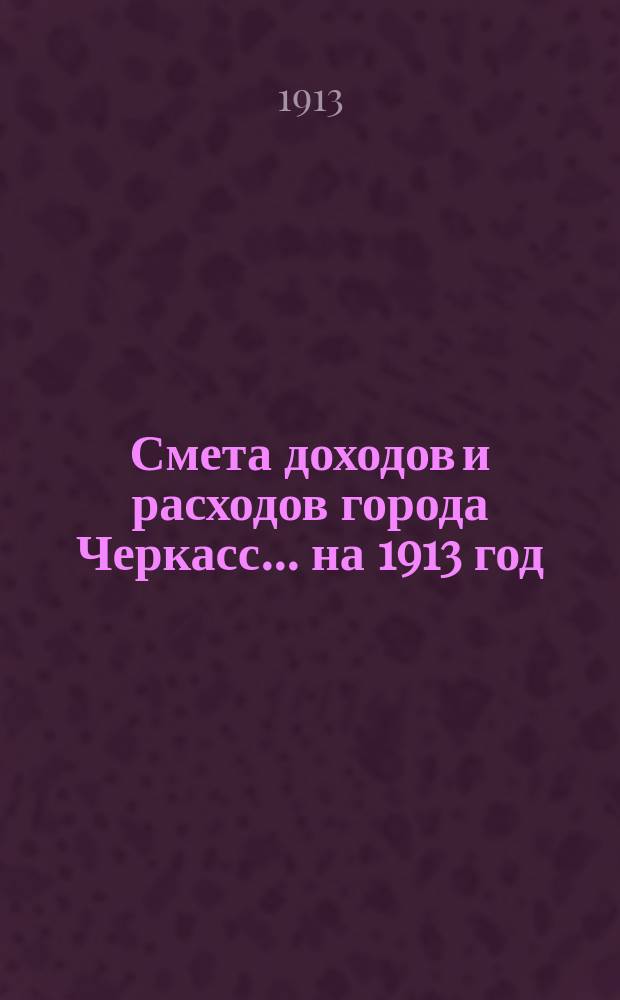 Смета доходов и расходов города Черкасс... ... на 1913 год