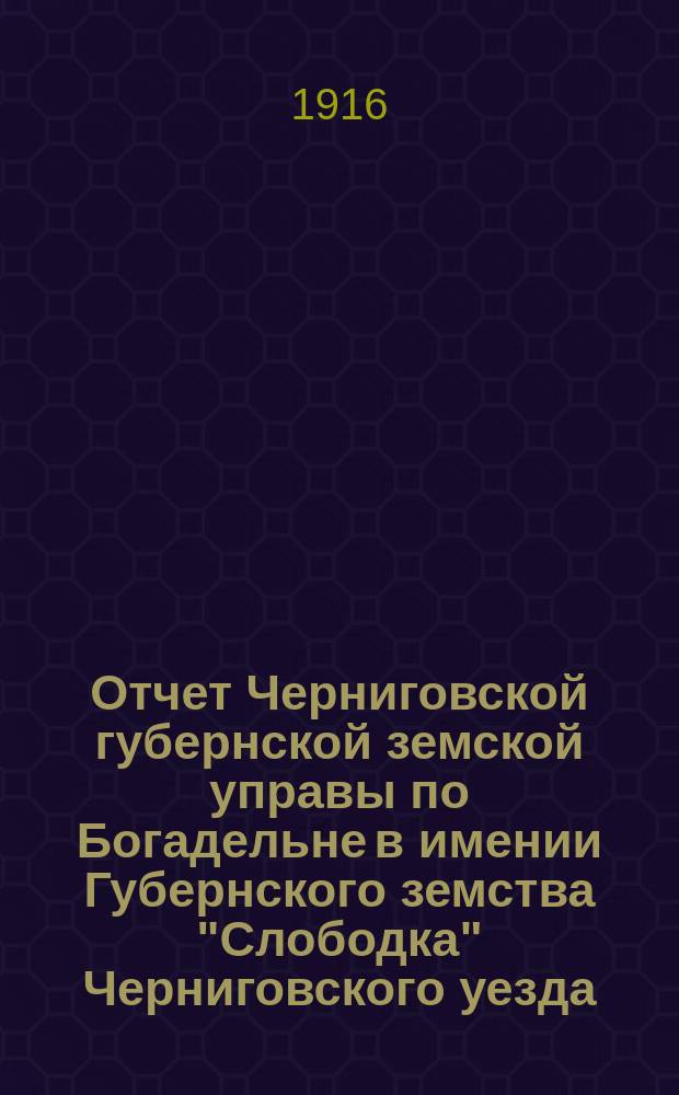 Отчет Черниговской губернской земской управы по Богадельне в имении Губернского земства "Слободка" Черниговского уезда... ... за 1914 год