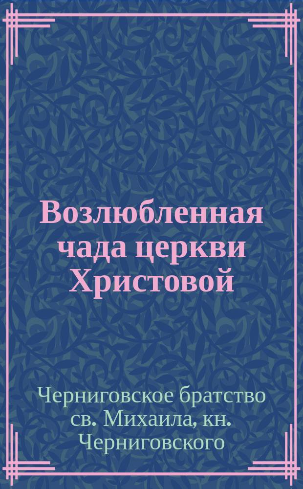 Возлюбленная чада церкви Христовой: Воззвание с призывом к вступлению в миссионерские кружки; Положение о приходских миссионерских кружках в Черниговской епархии / Епарх. миссионер. совет Братства св. Михаила, кн. Черниговского
