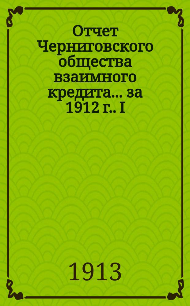 Отчет Черниговского общества взаимного кредита... ... [за] 1912 [г.]. I