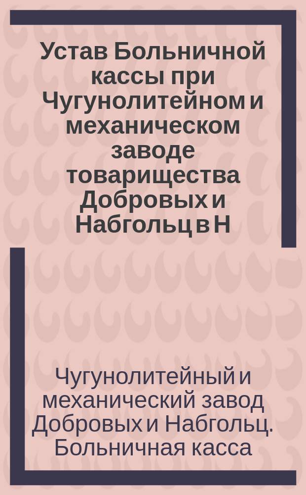 Устав Больничной кассы при Чугунолитейном и механическом заводе товарищества Добровых и Набгольц в Н. Новгороде