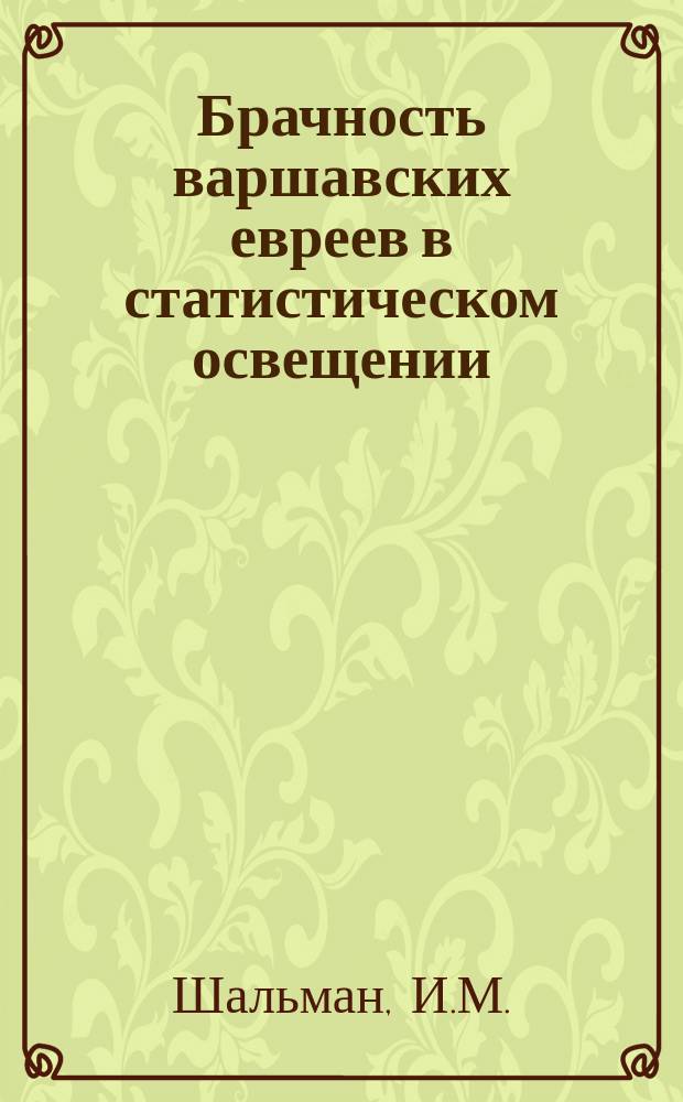 Брачность варшавских евреев в статистическом освещении : С прил. очерка п. з. "Рост еврейского населения Варшавы за десятилетие 1901-1910"