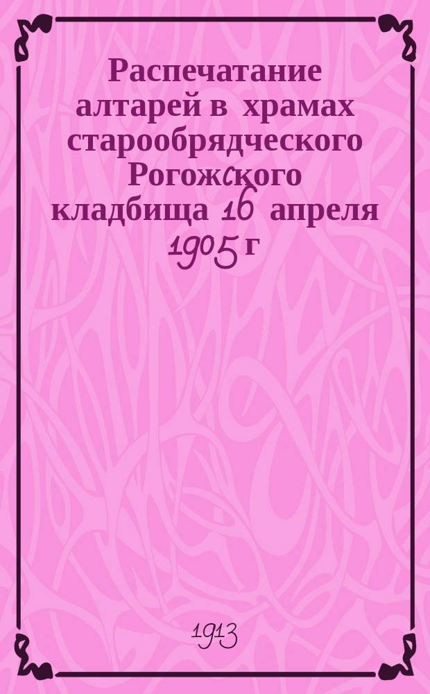 Распечатание алтарей в храмах старообрядческого Рогожcкого кладбища 16 апреля 1905 г.