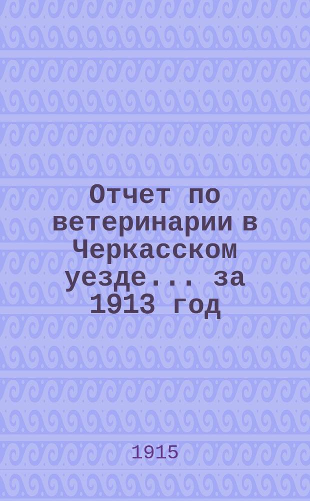 Отчет по ветеринарии в Черкасском уезде... за 1913 год