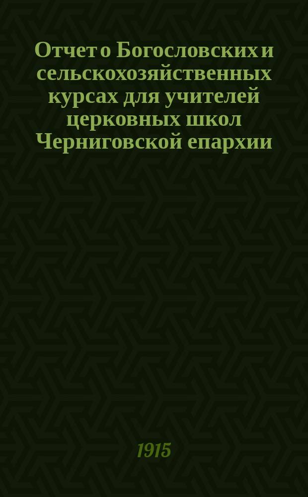 Отчет о Богословских и сельскохозяйственных курсах для учителей церковных школ Черниговской епархии, бывших в хутор. Николаевском, Новг.-Северского уезда, при Васильевском (2-м Черниговском) епархиальном женском училище в июне-июле 1914 года