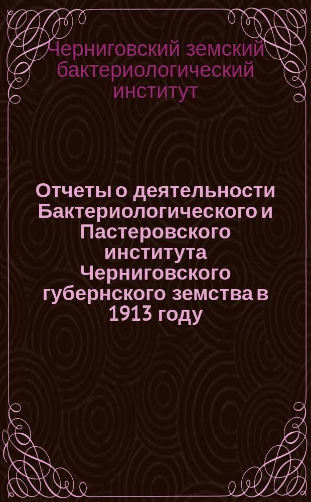 Отчеты о деятельности Бактериологического и Пастеровского института Черниговского губернского земства в 1913 году