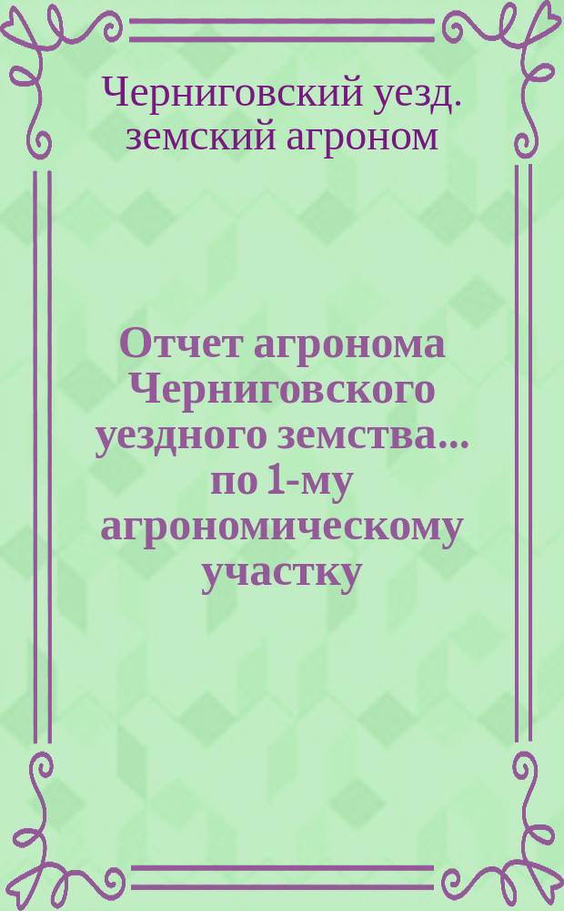 Отчет агронома Черниговского уездного земства... по 1-му агрономическому участку