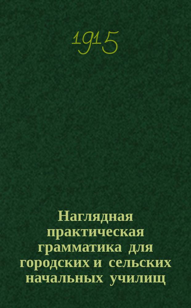 ... Наглядная практическая грамматика для городских и сельских начальных училищ : С прил. тем, планов и картинок для устных и письменных сочинений Шрифт рукописный. Ч. 1 : Первоначальные сведения