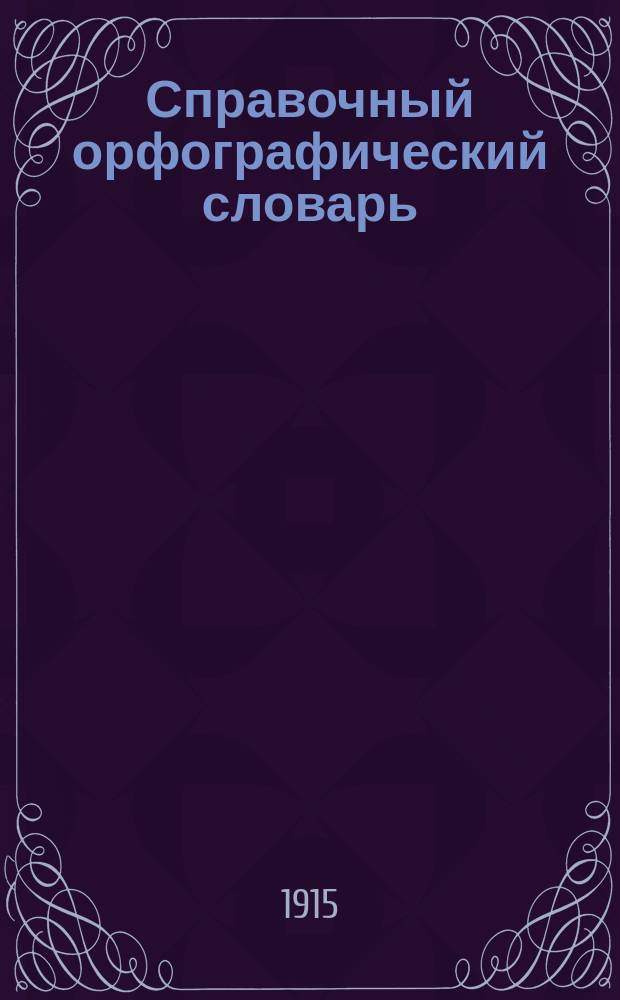 ... Справочный орфографический словарь : Более 15000 затруднит. для правописания слов : С прил. правил правописания и правил постановки знаков препинания : Сост. по Гроту, акад. слов., "Толковому слов." Даля и др. источникам